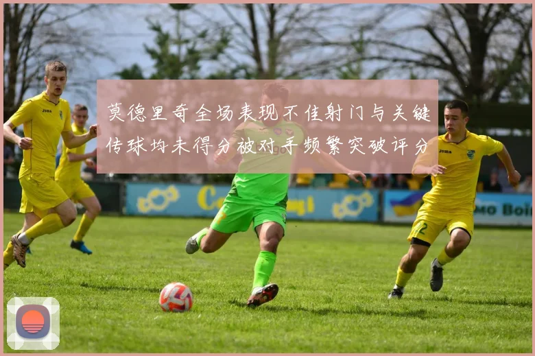 莫德里奇全场表现不佳射门与关键传球均未得分被对手频繁突破评分仅为68