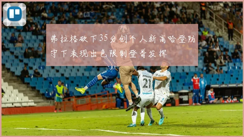 弗拉格砍下35分创个人新高哈登防守下表现出色限制登哥发挥