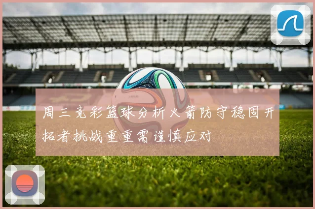 周三竞彩篮球分析火箭防守稳固开拓者挑战重重需谨慎应对