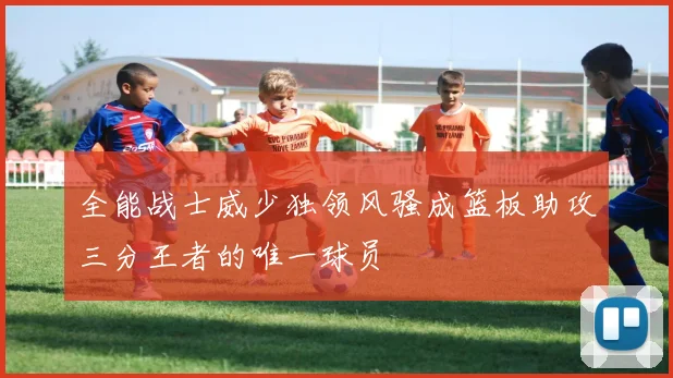 全能战士威少独领风骚成篮板助攻三分王者的唯一球员