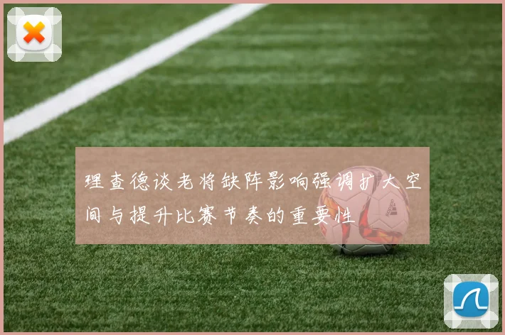 理查德谈老将缺阵影响强调扩大空间与提升比赛节奏的重要性