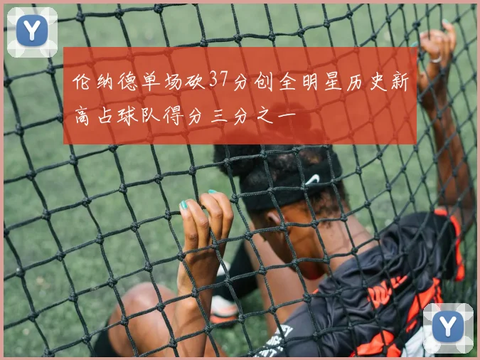 伦纳德单场砍37分创全明星历史新高占球队得分三分之一
