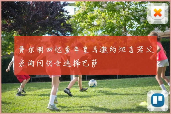 费尔明回忆童年皇马邀约坦言若父亲询问仍会选择巴萨