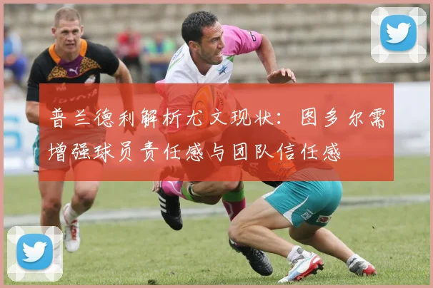 普兰德利解析尤文现状：图多尔需增强球员责任感与团队信任感