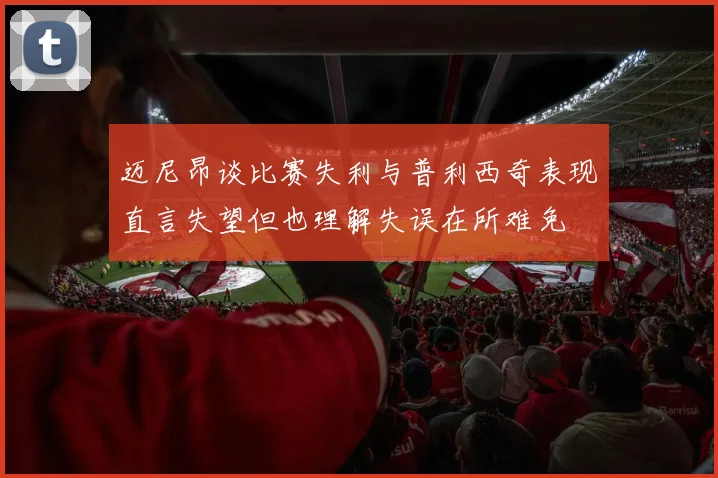 迈尼昂谈比赛失利与普利西奇表现直言失望但也理解失误在所难免