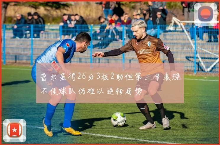 普尔虽得26分3板2助但第三节表现不佳球队仍难以逆转局势
