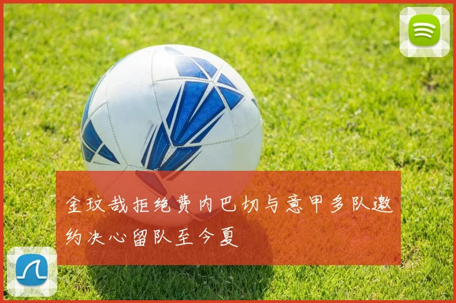 金玟哉拒绝费内巴切与意甲多队邀约决心留队至今夏