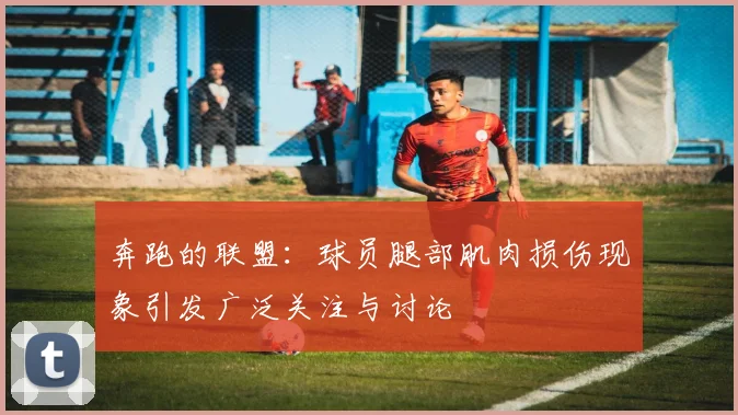 奔跑的联盟：球员腿部肌肉损伤现象引发广泛关注与讨论