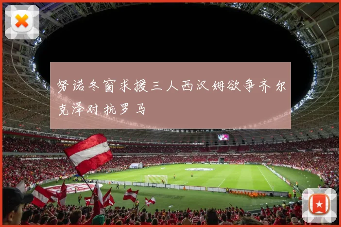 努诺冬窗求援三人西汉姆欲争齐尔克泽对抗罗马
