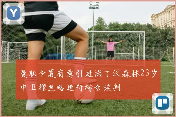曼联今夏有意引进诺丁汉森林23岁中卫穆里略进行转会谈判