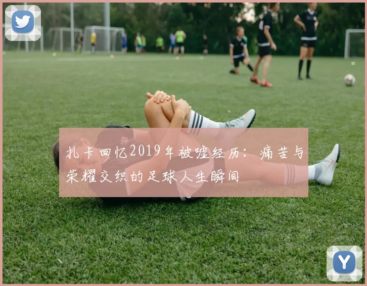扎卡回忆2019年被嘘经历：痛苦与荣耀交织的足球人生瞬间