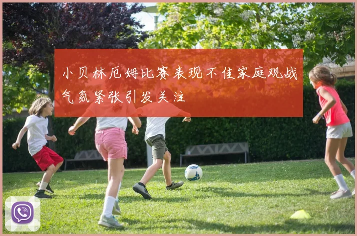 小贝林厄姆比赛表现不佳家庭观战气氛紧张引发关注