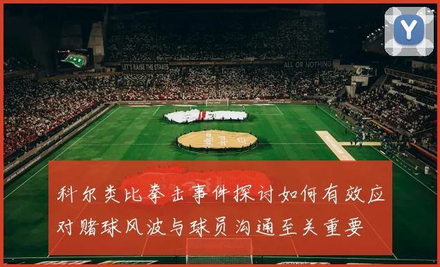 科尔类比拳击事件探讨如何有效应对赌球风波与球员沟通至关重要