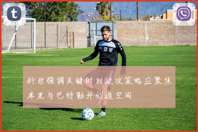 科尔强调关键时刻进攻策略应聚焦库里与巴特勒并创造空间
