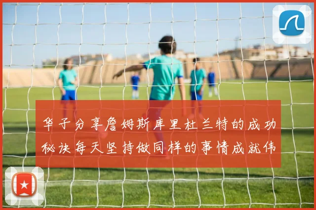 华子分享詹姆斯库里杜兰特的成功秘诀每天坚持做同样的事情成就伟大人生