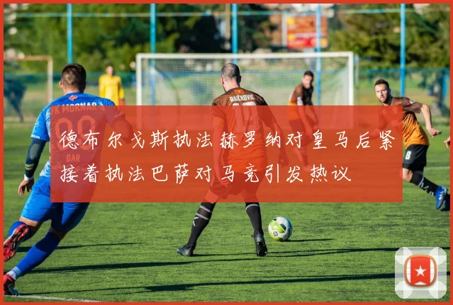 德布尔戈斯执法赫罗纳对皇马后紧接着执法巴萨对马竞引发热议