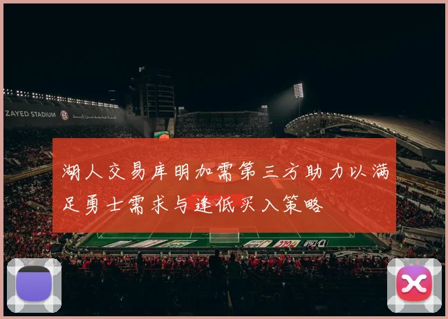 湖人交易库明加需第三方助力以满足勇士需求与逢低买入策略