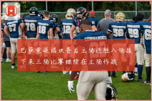 巴萨重返诺坎普后主场连胜八场接下来三场比赛继续在主场作战