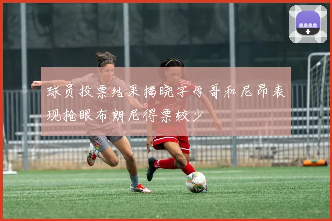 球员投票结果揭晓字母哥和尼昂表现抢眼布朗尼得票较少
