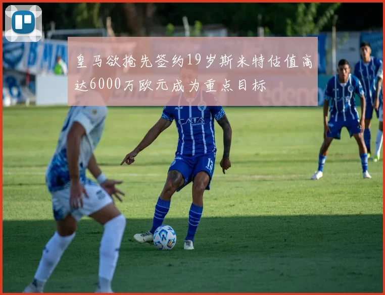 皇马欲抢先签约19岁斯米特估值高达6000万欧元成为重点目标