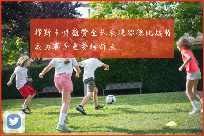 穆斯卡特盛赞全队表现称德比战将成为赛季重要转折点