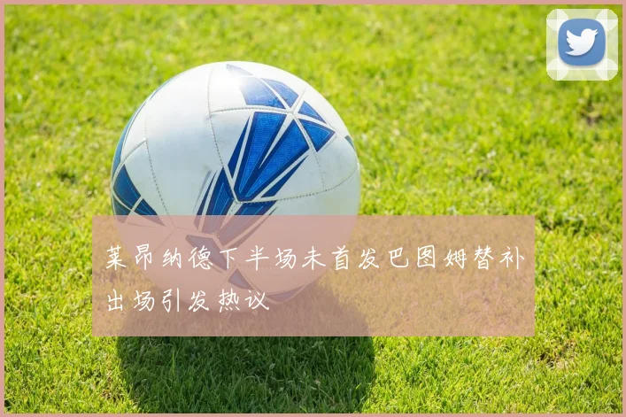 莱昂纳德下半场未首发巴图姆替补出场引发热议