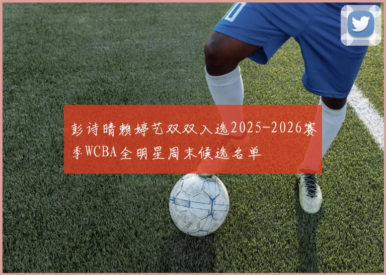 彭诗晴赖婷艺双双入选2025-2026赛季WCBA全明星周末候选名单