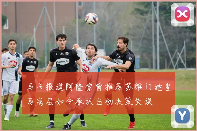 马卡报道阿隆索曾推荐苏维门迪皇马高层如今承认当初决策失误