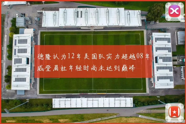 德隆认为12年美国队实力超越08年威登眉杜年轻时尚未达到巅峰