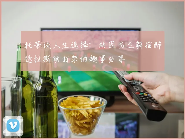 托蒂谈人生选择：纳因戈兰解宿醉德拉斯助打架的趣事分享
