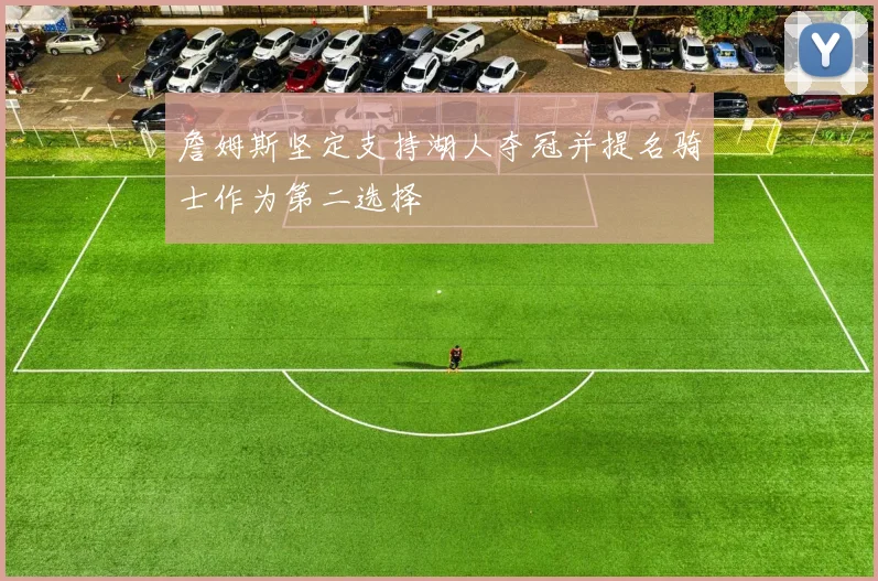 詹姆斯坚定支持湖人夺冠并提名骑士作为第二选择