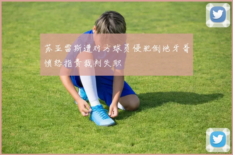 苏亚雷斯遭对方球员侵犯倒地牙哥愤怒指责裁判失职