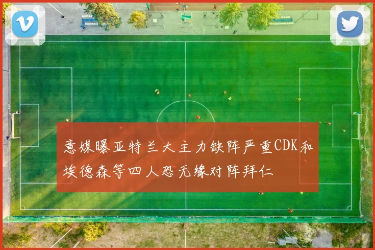 意媒曝亚特兰大主力缺阵严重CDK和埃德森等四人恐无缘对阵拜仁
