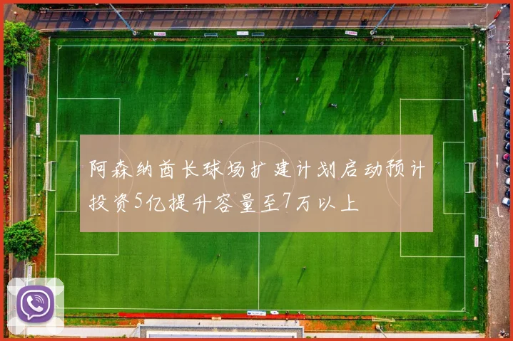 阿森纳酋长球场扩建计划启动预计投资5亿提升容量至7万以上
