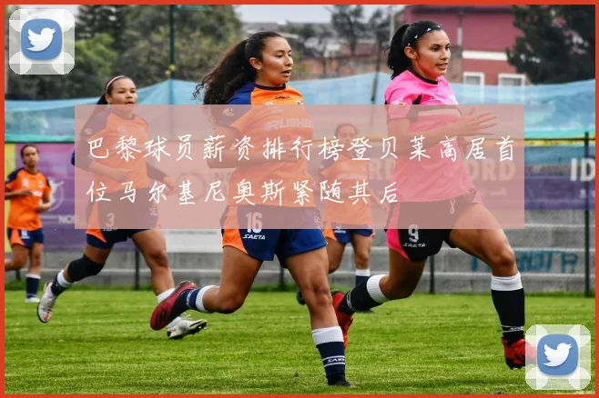 巴黎球员薪资排行榜登贝莱高居首位马尔基尼奥斯紧随其后