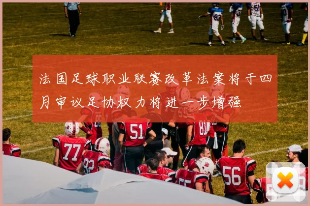 法国足球职业联赛改革法案将于四月审议足协权力将进一步增强