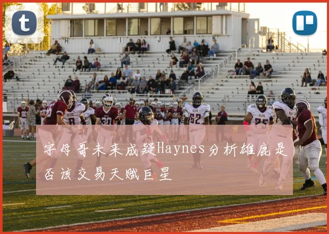 字母哥未来成疑Haynes分析雄鹿是否该交易天赋巨星