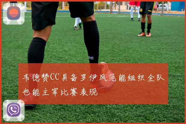 韦德赞CC具备罗伊风范能组织全队也能主宰比赛表现