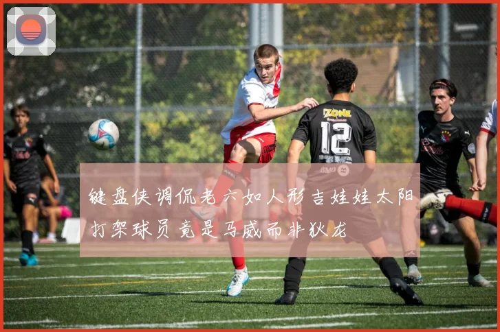 键盘侠调侃老六如人形吉娃娃太阳打架球员竟是马威而非狄龙
