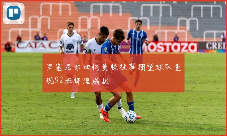 罗塞尼尔回忆曼联往事期望球队重现92班辉煌成就