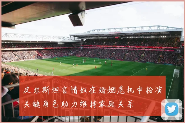 皮尔斯坦言情妇在婚姻危机中扮演关键角色助力维持家庭关系