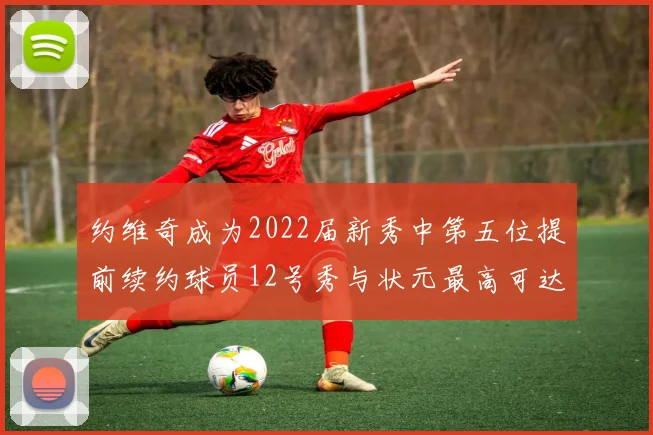 约维奇成为2022届新秀中第五位提前续约球员12号秀与状元最高可达5年287亿