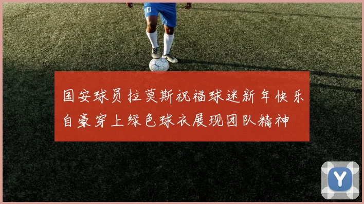 国安球员拉莫斯祝福球迷新年快乐自豪穿上绿色球衣展现团队精神