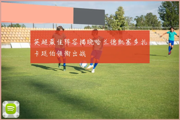 英超最佳阵容揭晓哈兰德凯塞多扎卡廷伯领衔出战