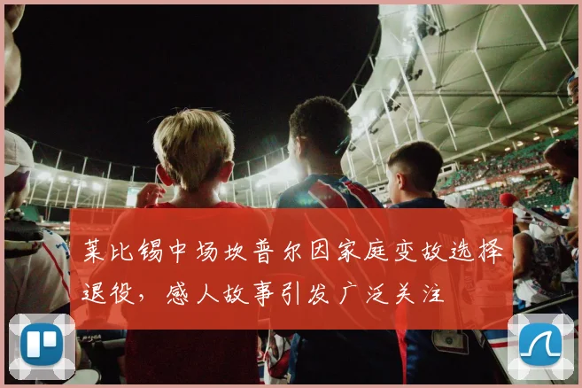 莱比锡中场坎普尔因家庭变故选择退役，感人故事引发广泛关注