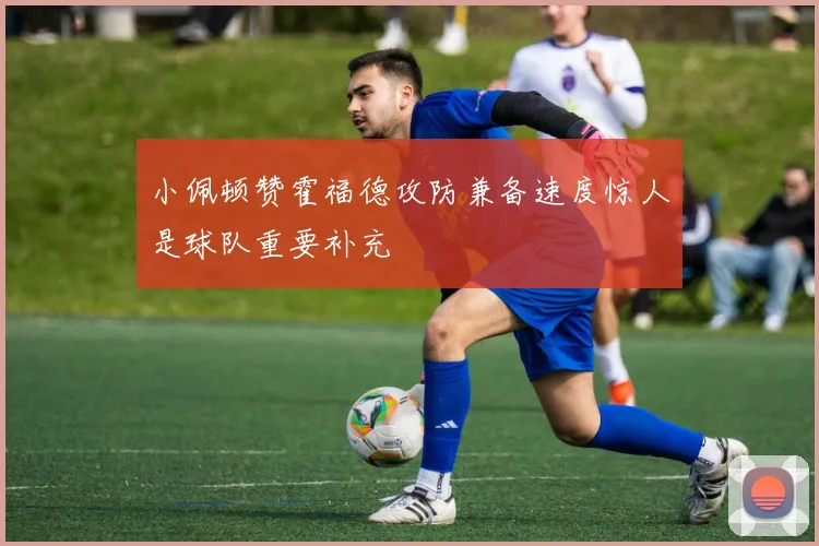 小佩顿赞霍福德攻防兼备速度惊人是球队重要补充