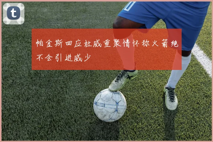 帕金斯回应杜威重聚情怀称火箭绝不会引进威少